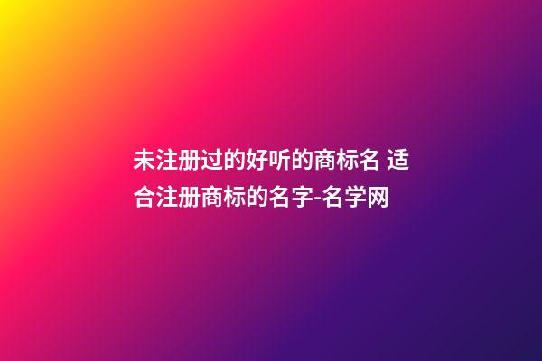 未注册过的好听的商标名 适合注册商标的名字-名学网-第1张-商标起名-玄机派